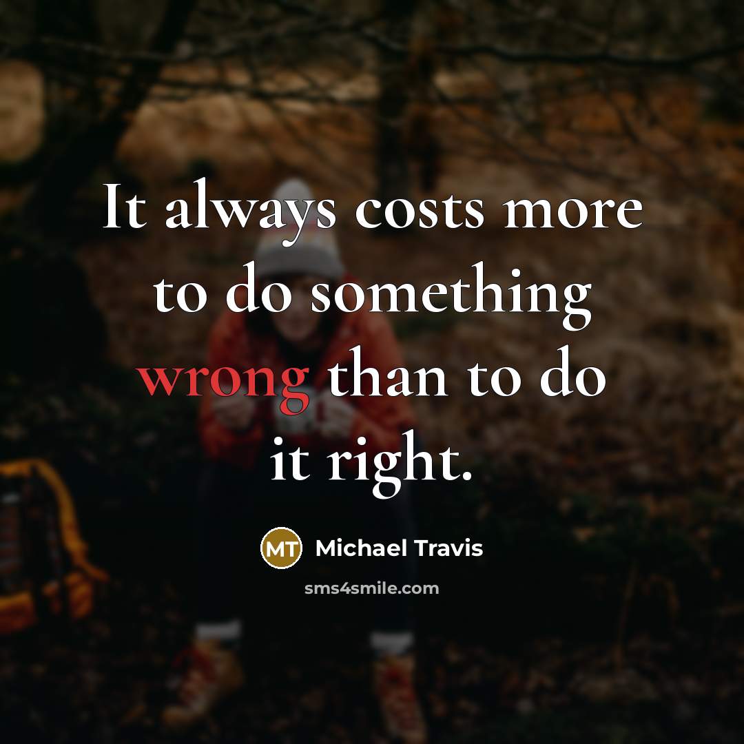“It always costs more to do something wrong than to do it right.” quote by Michael Travis