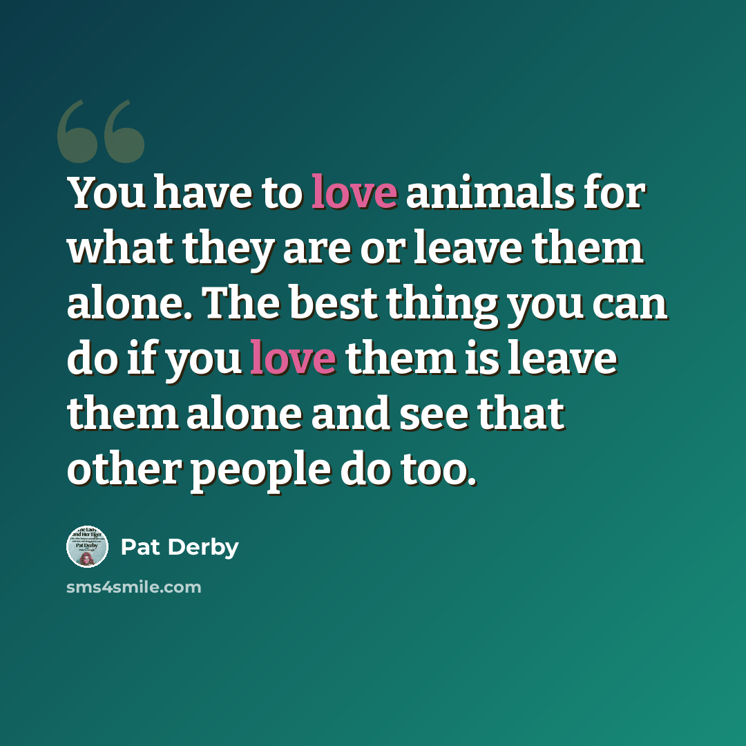 “You have to love animals for what they are or leave them alone. The best thing you can do if you love them is leave them alone and see that other people do too.” quote by Pat Derby