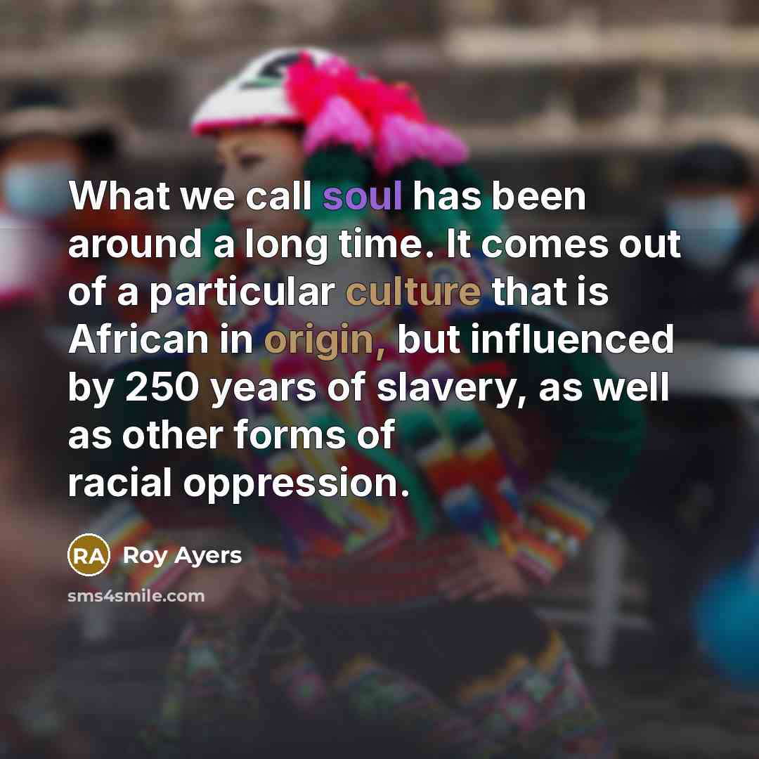 “What we call soul has been around a long time. It comes out of a particular culture that is African in origin, but influenced by 250 years of slavery, as well as other forms of racial oppression.” quote by Roy Ayers