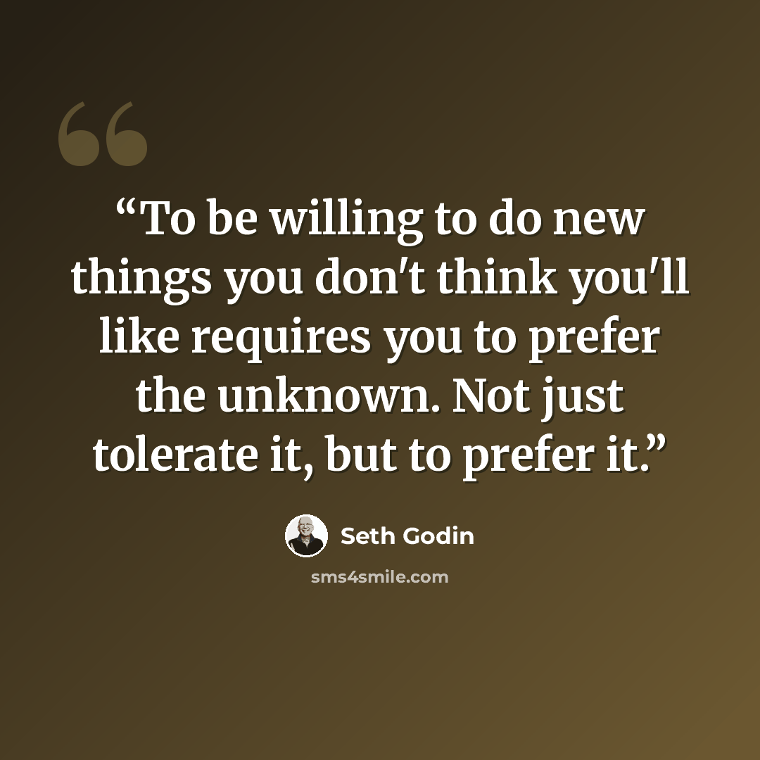 “To be willing to do new things you don't think you'll like requires you to prefer the unknown. Not just tolerate it, but to prefer it.” quote by Seth Godin