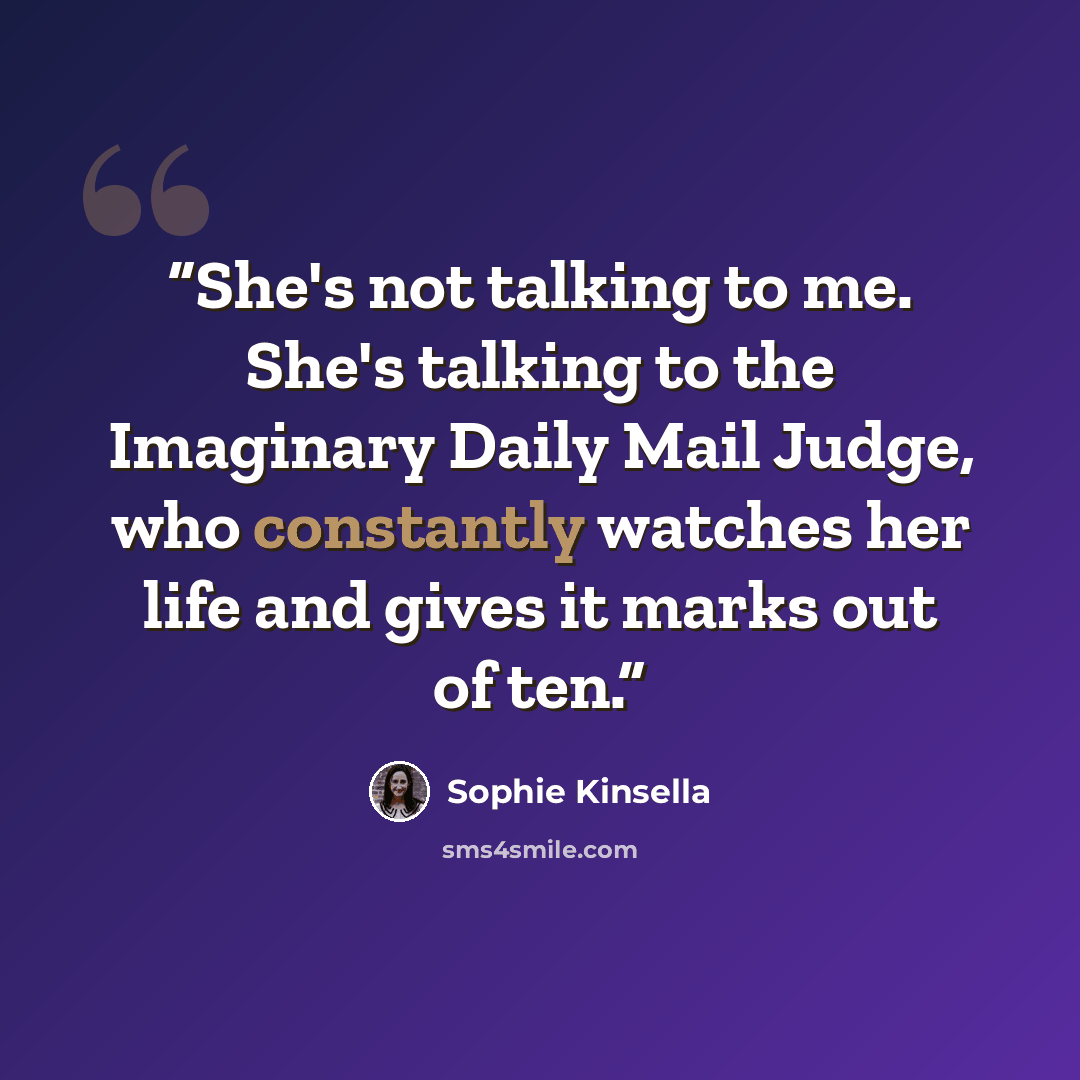“She's not talking to me. She's talking to the Imaginary Daily Mail Judge, who constantly watches her life and gives it marks out of ten.” quote by Sophie Kinsella