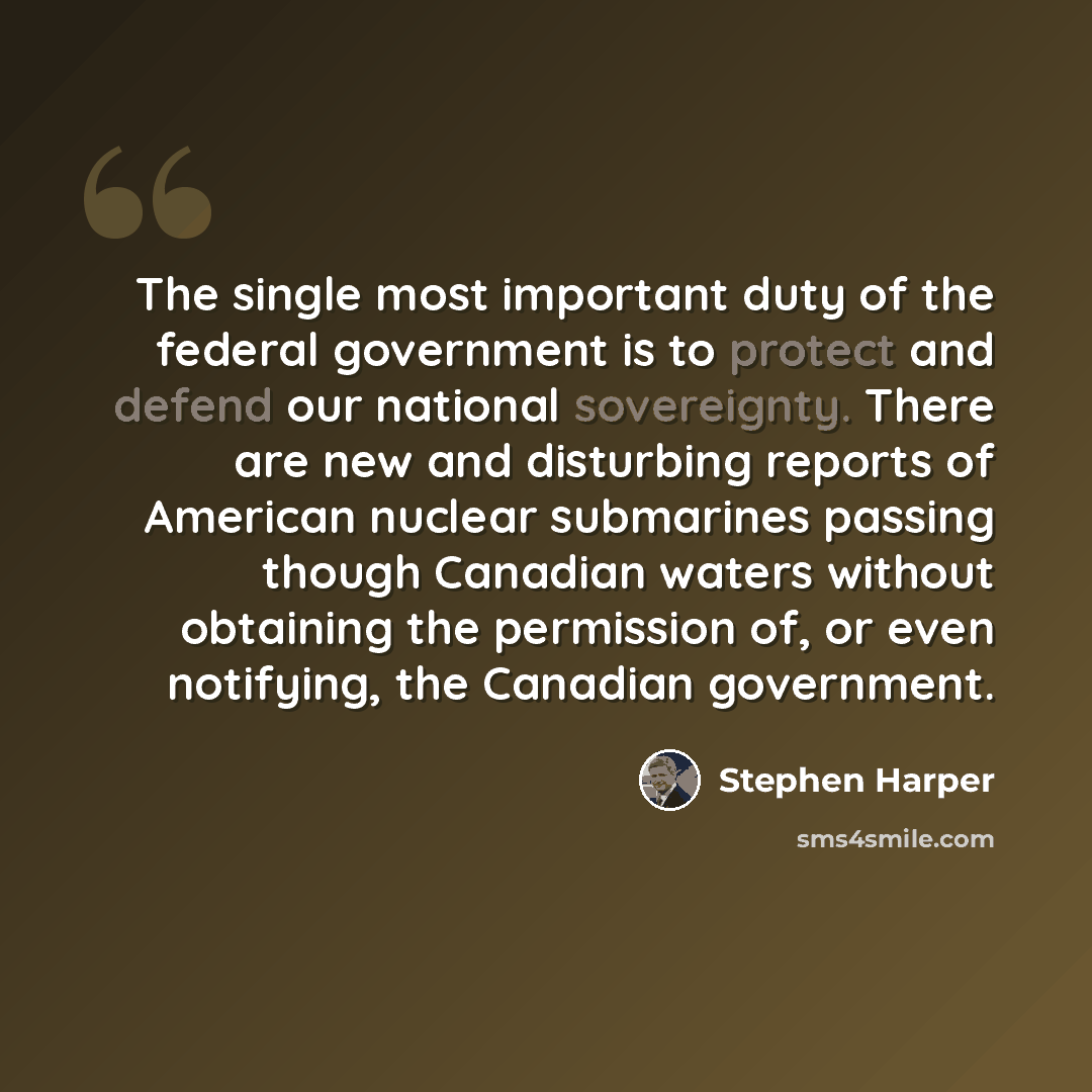 “The single most important duty of the federal government is to protect and defend our national sovereignty. There are new and disturbing reports of American nuclear submarines passing though Canadian waters without obtaining the permission of, or even notifying, the Canadian government.” quote by Stephen Harper