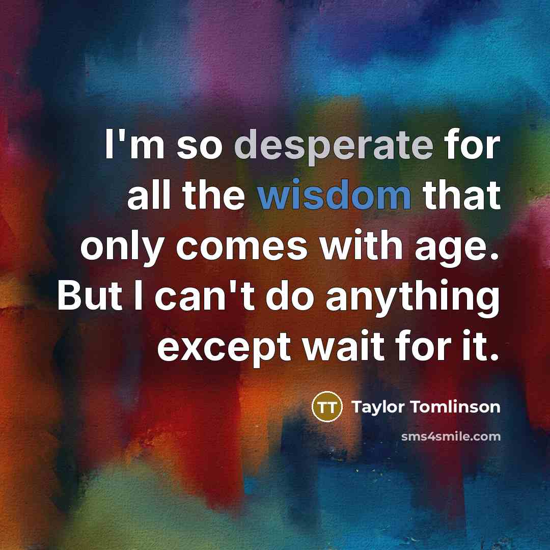 “I'm so desperate for all the wisdom that only comes with age. But I can't do anything except wait for it.” quote by Taylor Tomlinson