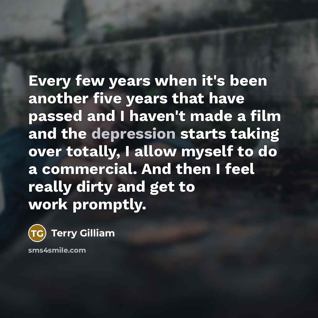 “Every few years when it's been another five years that have passed and I haven't made a film and the depression starts taking over totally, I allow myself to do a commercial. And then I feel really dirty and get to work promptly.” quote by Terry Gilliam