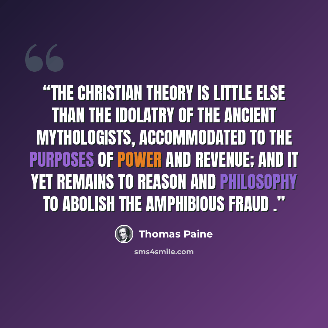 “The Christian theory is little else than the idolatry of the ancient mythologists, accommodated to the purposes of power and revenue; and it yet remains to reason and philosophy to abolish the amphibious fraud .” quote by Thomas Paine