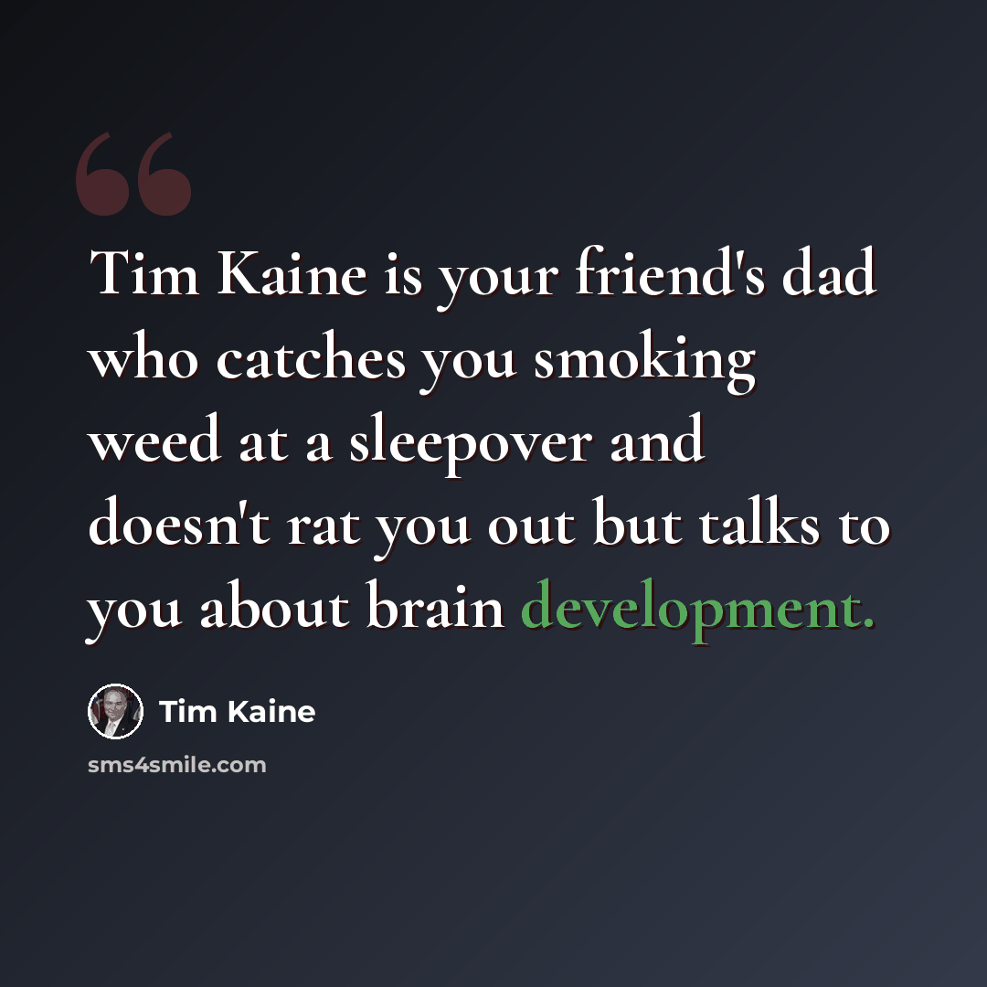 “Tim Kaine is your friend's dad who catches you smoking weed at a sleepover and doesn't rat you out but talks to you about brain development.” quote by Tim Kaine