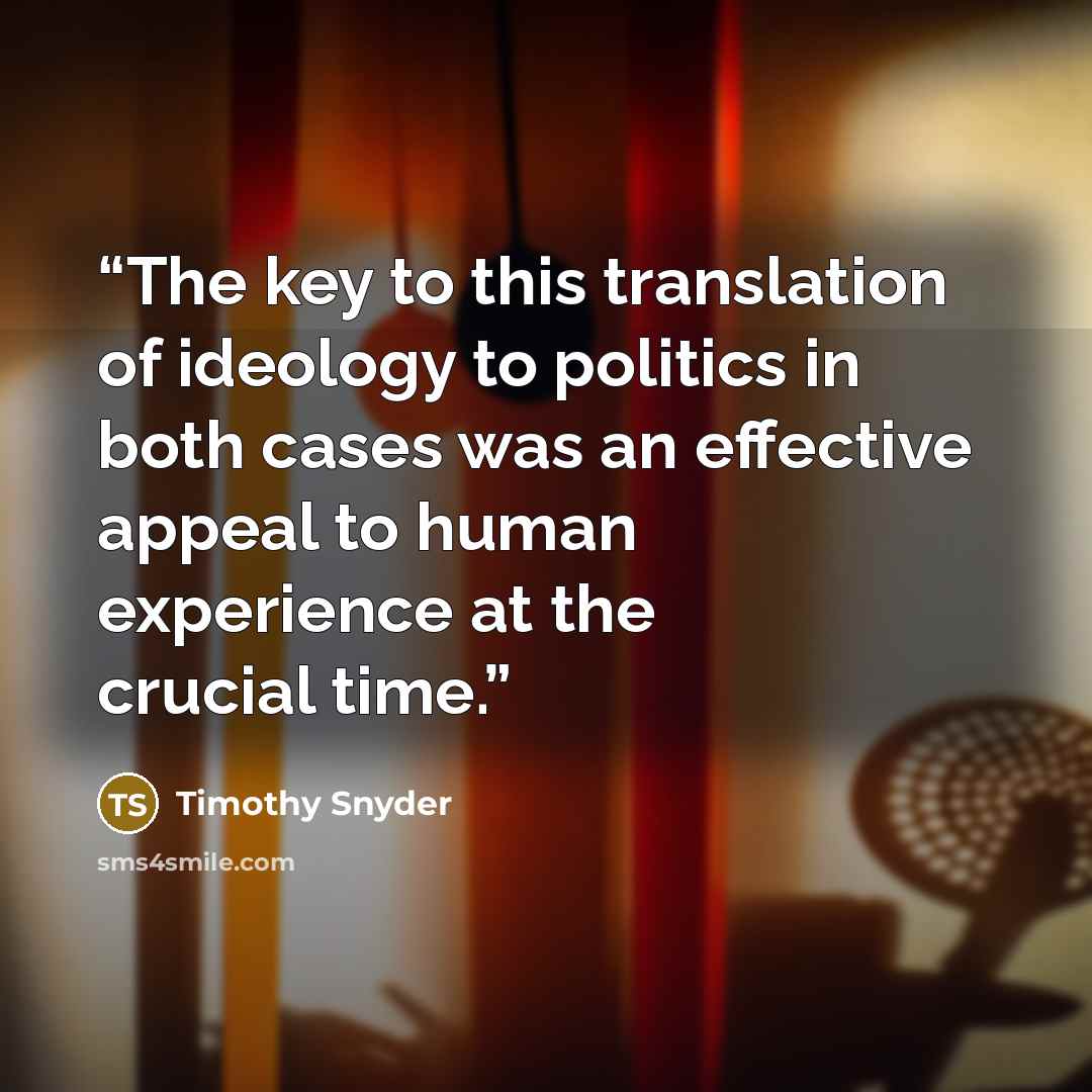 “The key to this translation of ideology to politics in both cases was an effective appeal to human experience at the crucial time.” quote by Timothy Snyder