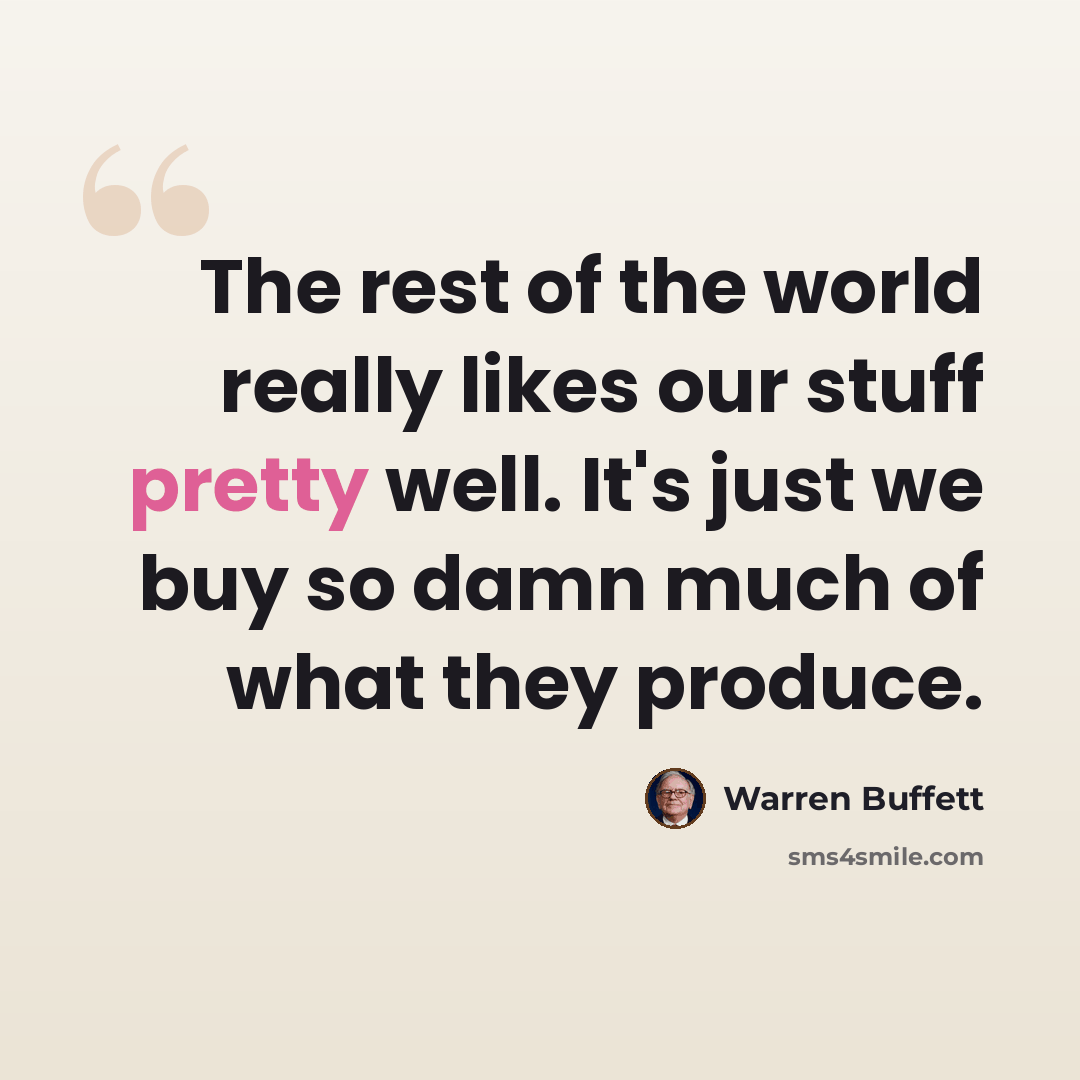 “The rest of the world really likes our stuff pretty well. It's just we buy so damn much of what they produce.” quote by Warren Buffett