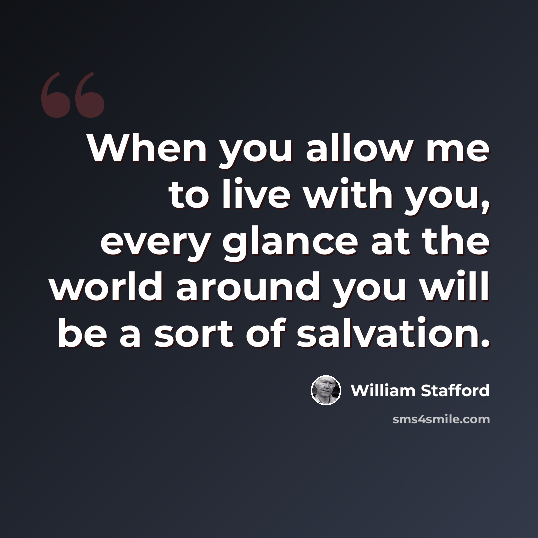 “When you allow me to live with you, every glance at the world around you will be a sort of salvation.” quote by William Stafford