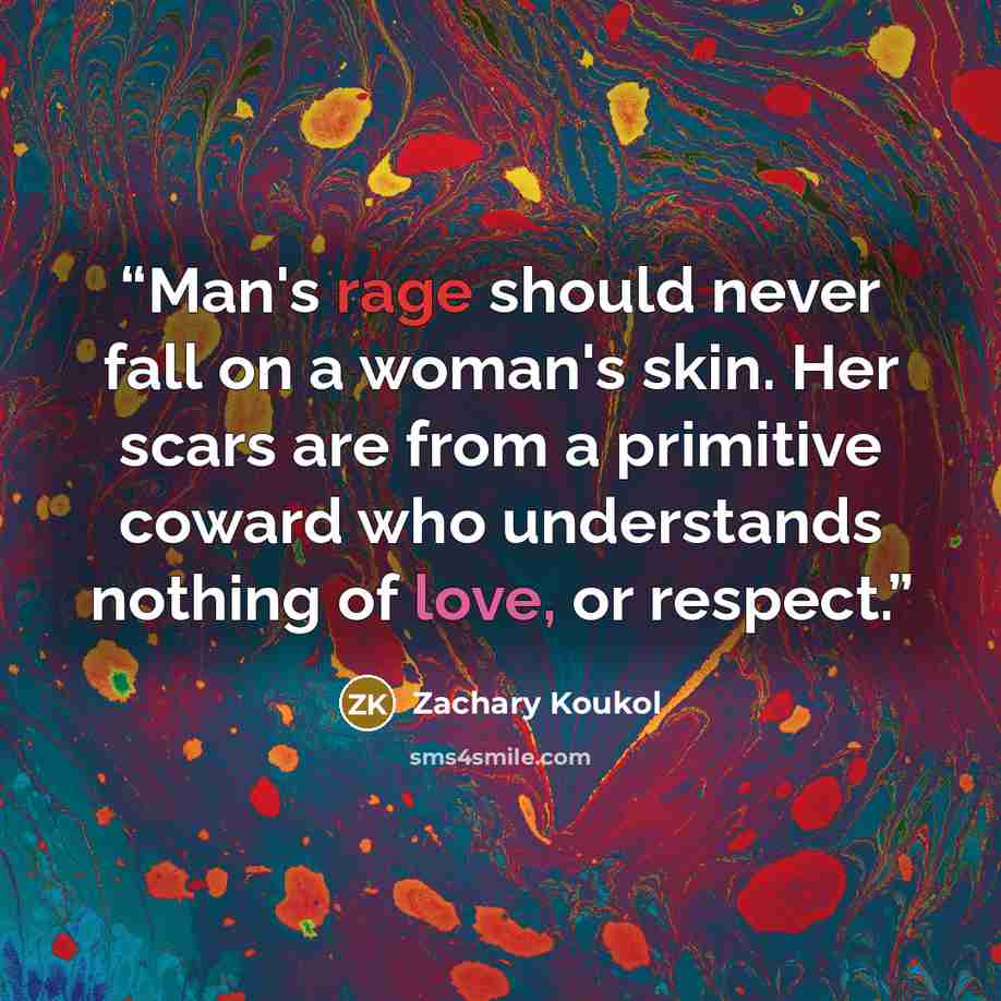 “Man's rage should never fall on a woman's skin. Her scars are from a primitive coward who understands nothing of love, or respect.” quote by Zachary Koukol