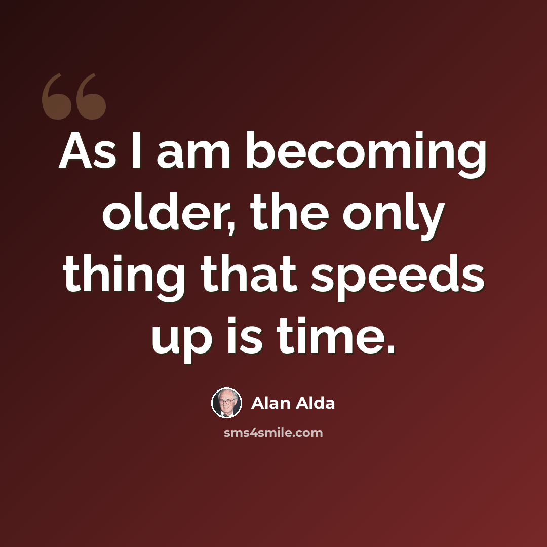 “As I am becoming older, the only thing that speeds up is time.” quote by Alan Alda
