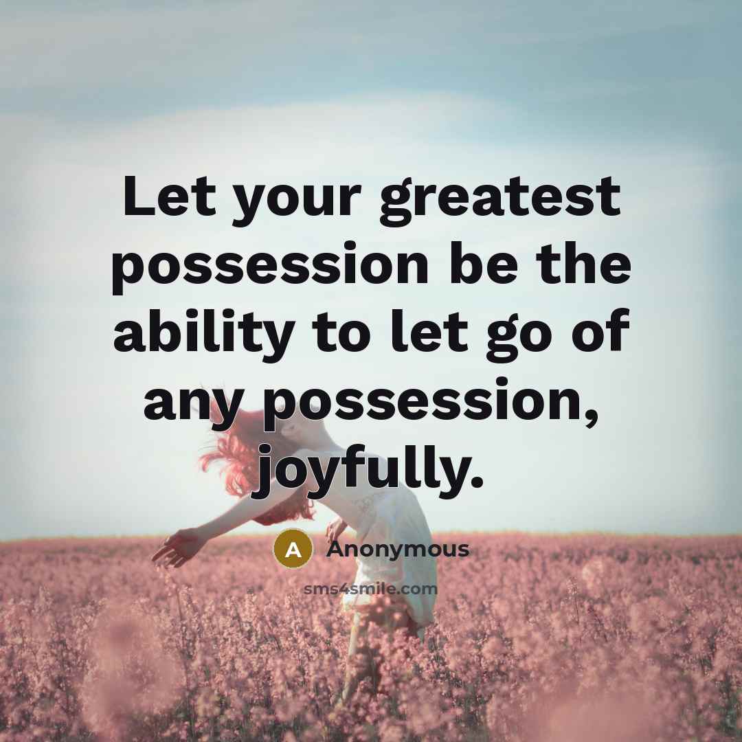 “Let your greatest possession be the ability to let go of any possession, joyfully.” quote by Anonymous