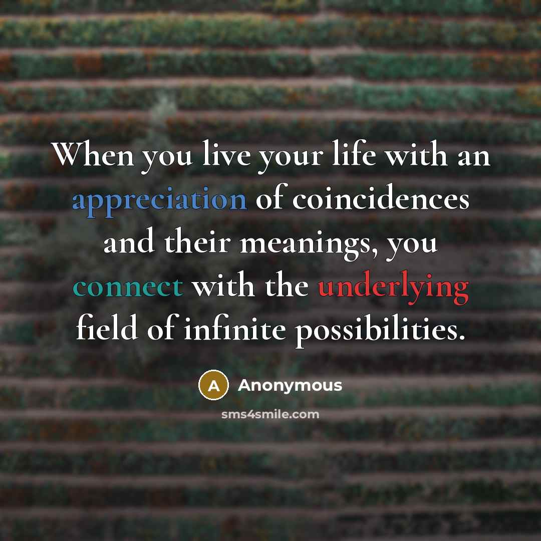“When you live your life with an appreciation of coincidences and their meanings, you connect with the underlying field of infinite possibilities.” quote by Anonymous