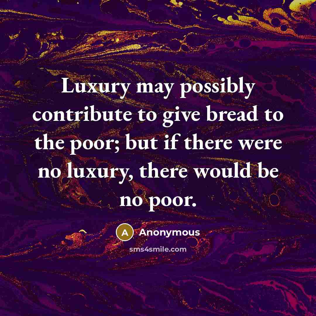 “Luxury may possibly contribute to give bread to the poor; but if there were no luxury, there would be no poor.” quote by Anonymous