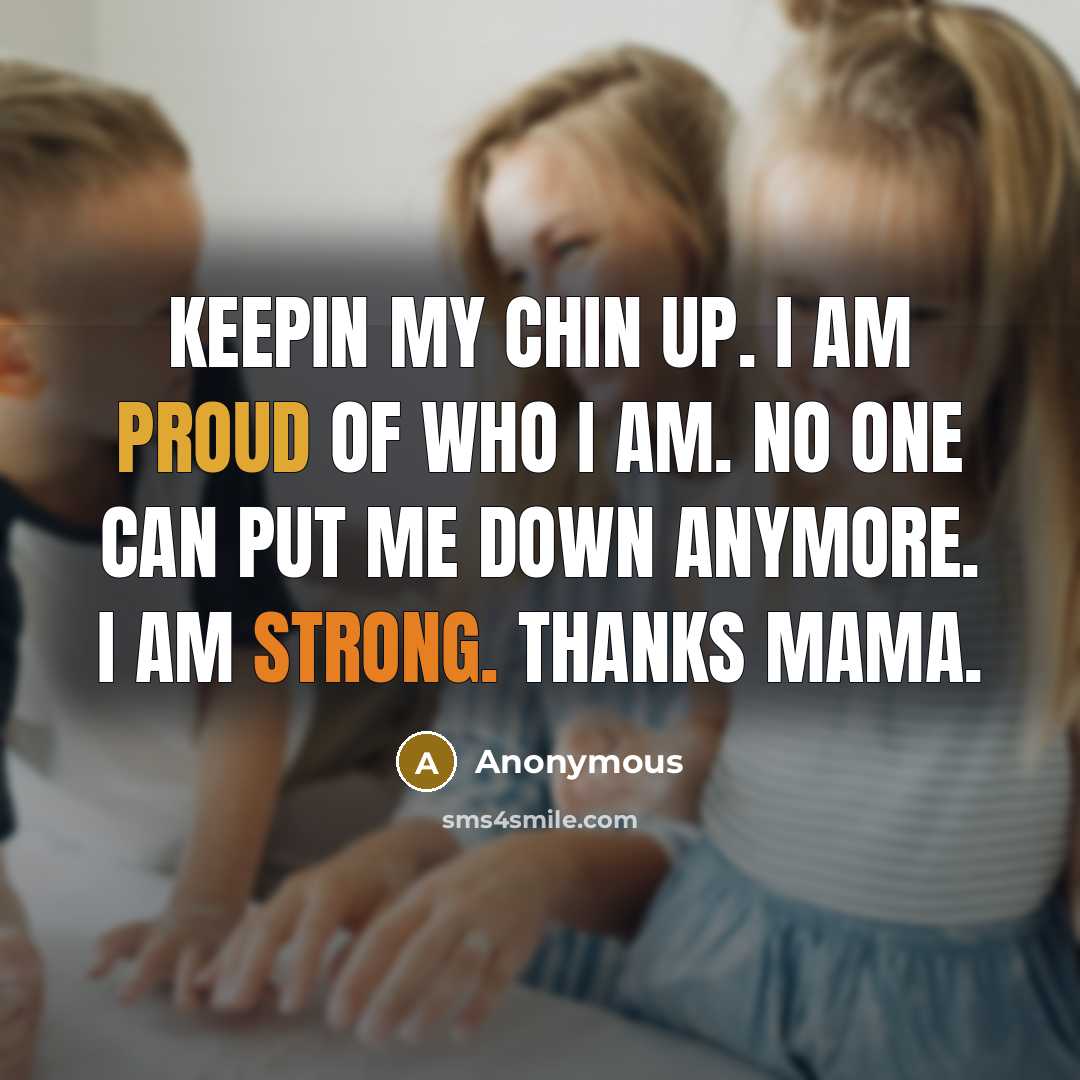 “Keepin my chin up. I am proud of who I am. No one can put me down anymore. I am strong. Thanks mama.” quote by Anonymous