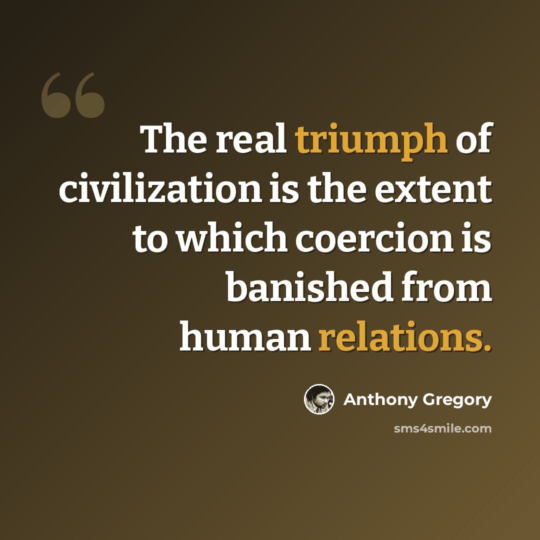 “The real triumph of civilization is the extent to which coercion is banished from human relations.” quote by Anthony Gregory