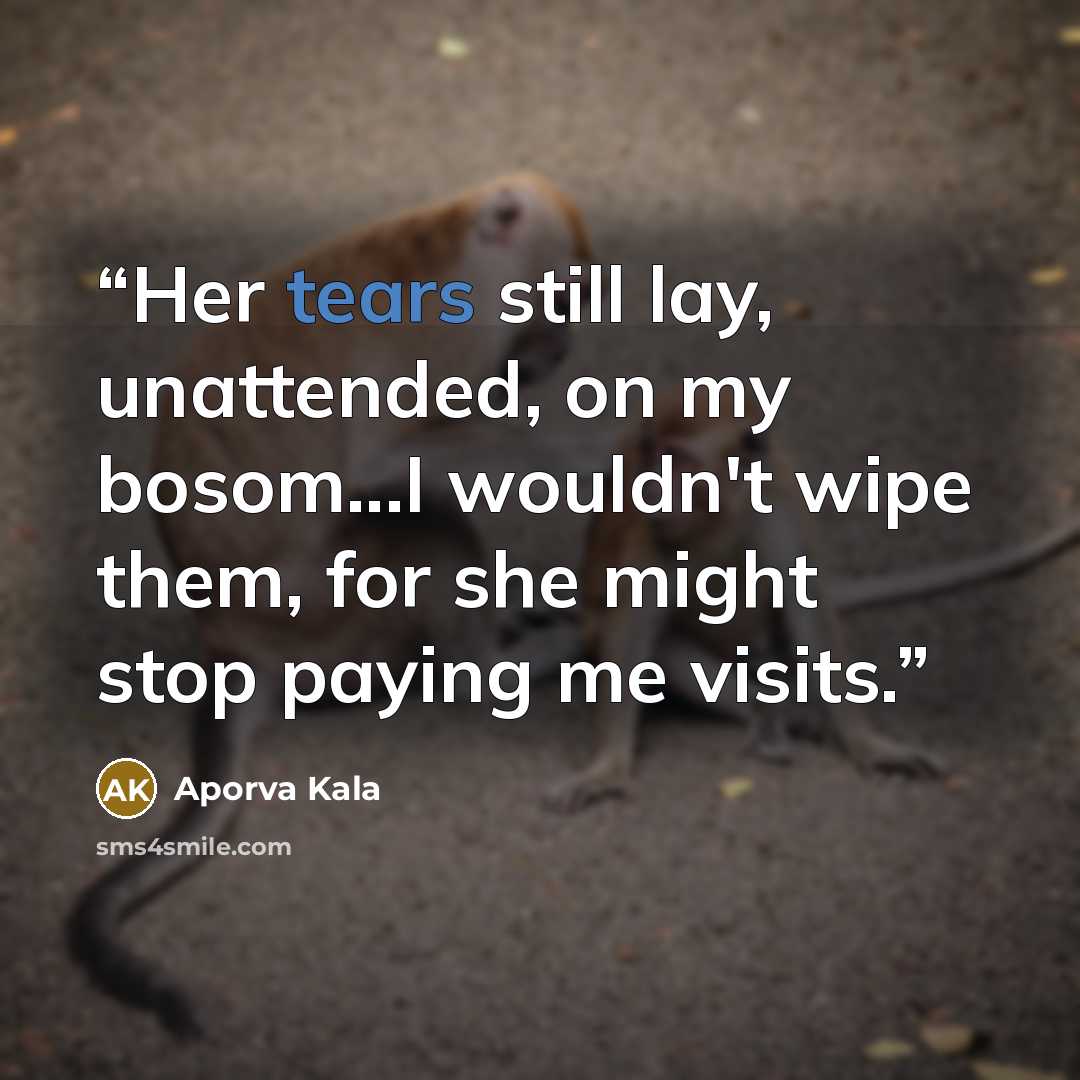 “Her tears still lay, unattended, on my bosom...I wouldn't wipe them, for she might stop paying me visits.” quote by Aporva Kala