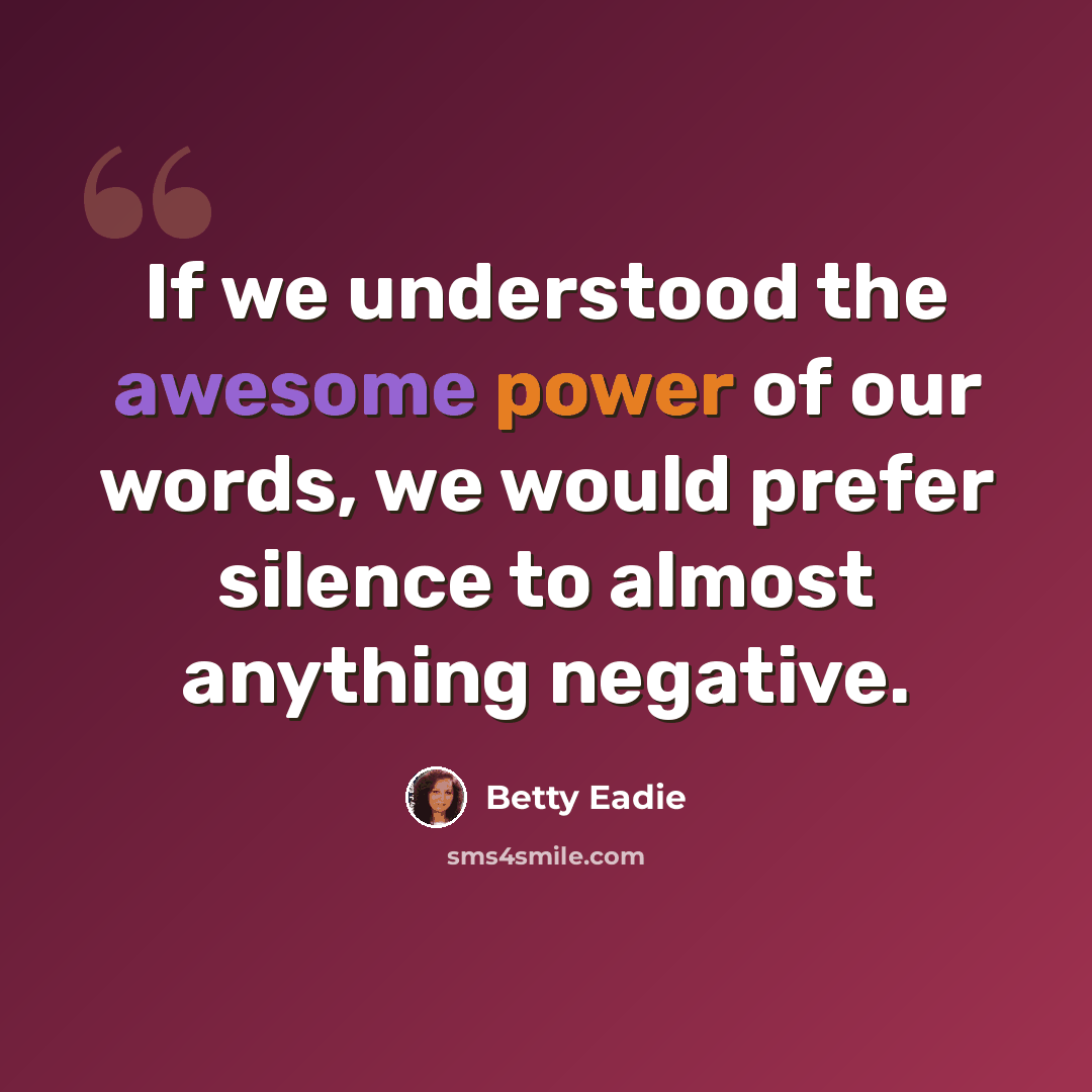 “If we understood the awesome power of our words, we would prefer silence to almost anything negative.” quote by Betty Eadie