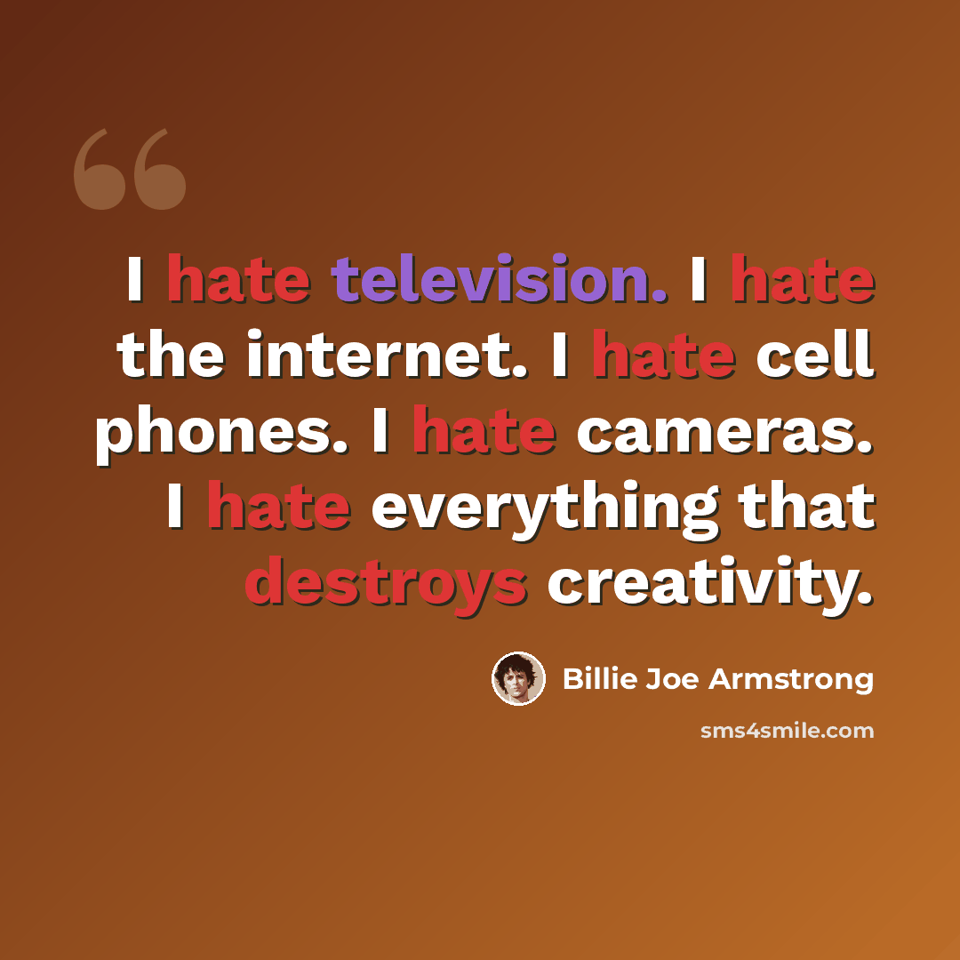 “I hate television. I hate the internet. I hate cell phones. I hate cameras. I hate everything that destroys creativity.” quote by Billie Joe Armstrong