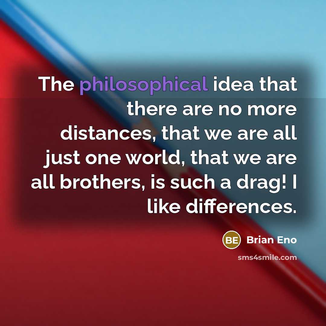“The philosophical idea that there are no more distances, that we are all just one world, that we are all brothers, is such a drag! I like differences.” quote by Brian Eno