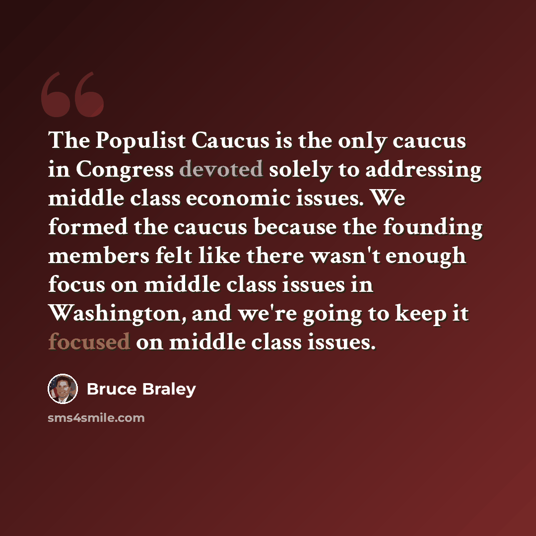 “The Populist Caucus is the only caucus in Congress devoted solely to addressing middle class economic issues. We formed the caucus because the founding members felt like there wasn't enough focus on middle class issues in Washington, and we're going to keep it focused on middle class issues.” quote by Bruce Braley