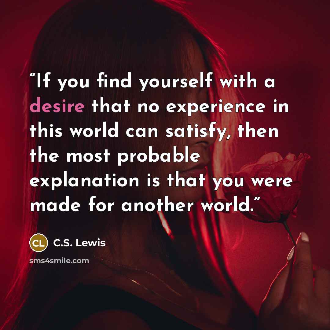 “If you find yourself with a desire that no experience in this world can satisfy, then the most probable explanation is that you were made for another world.” quote by C.S. Lewis