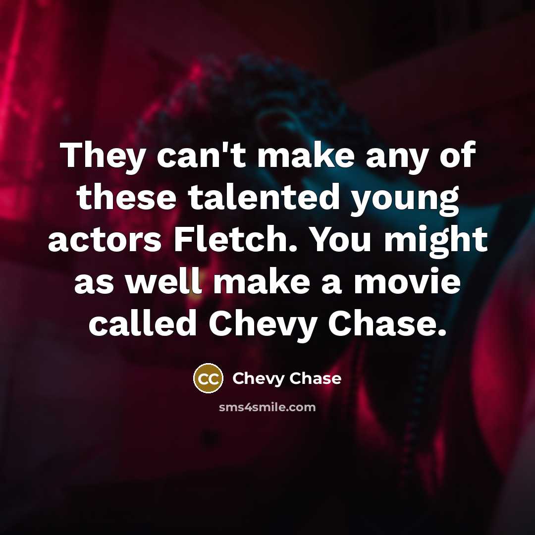 “They can't make any of these talented young actors Fletch. You might as well make a movie called Chevy Chase.” quote by Chevy Chase