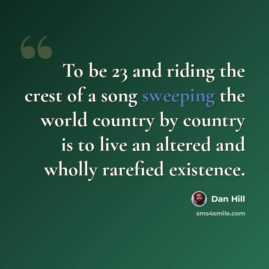 “To be 23 and riding the crest of a song sweeping the world country by country is to live an altered and wholly rarefied existence.” quote by Dan Hill