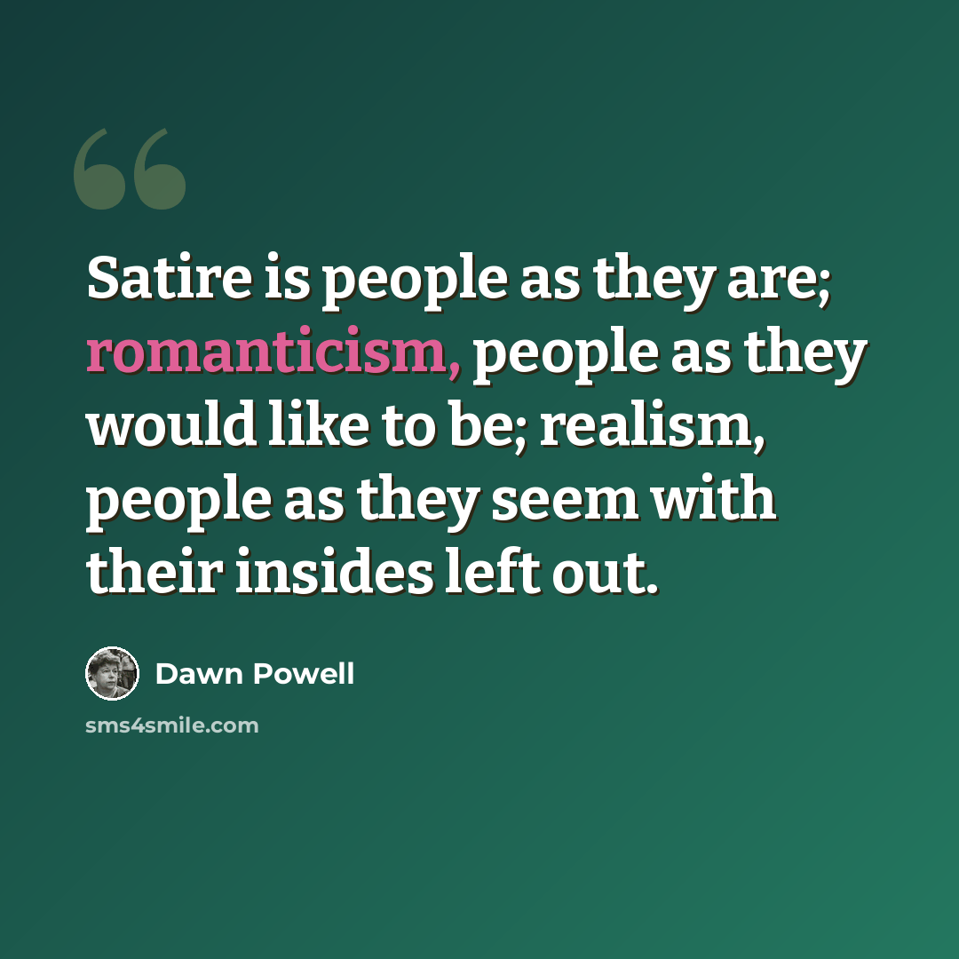“Satire is people as they are; romanticism, people as they would like to be; realism, people as they seem with their insides left out.” quote by Dawn Powell