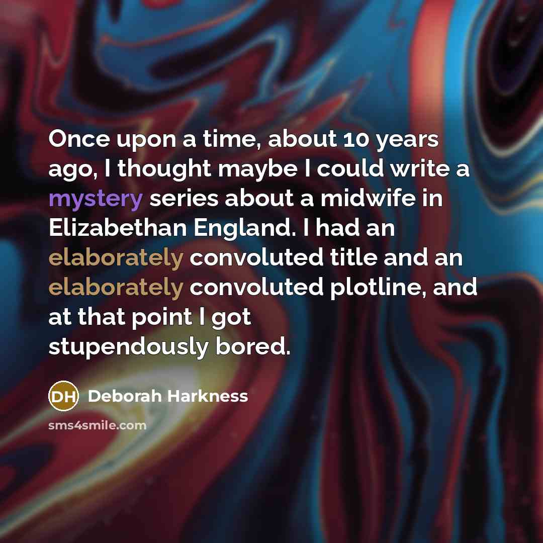 “Once upon a time, about 10 years ago, I thought maybe I could write a mystery series about a midwife in Elizabethan England. I had an elaborately convoluted title and an elaborately convoluted plotline, and at that point I got stupendously bored.” quote by Deborah Harkness