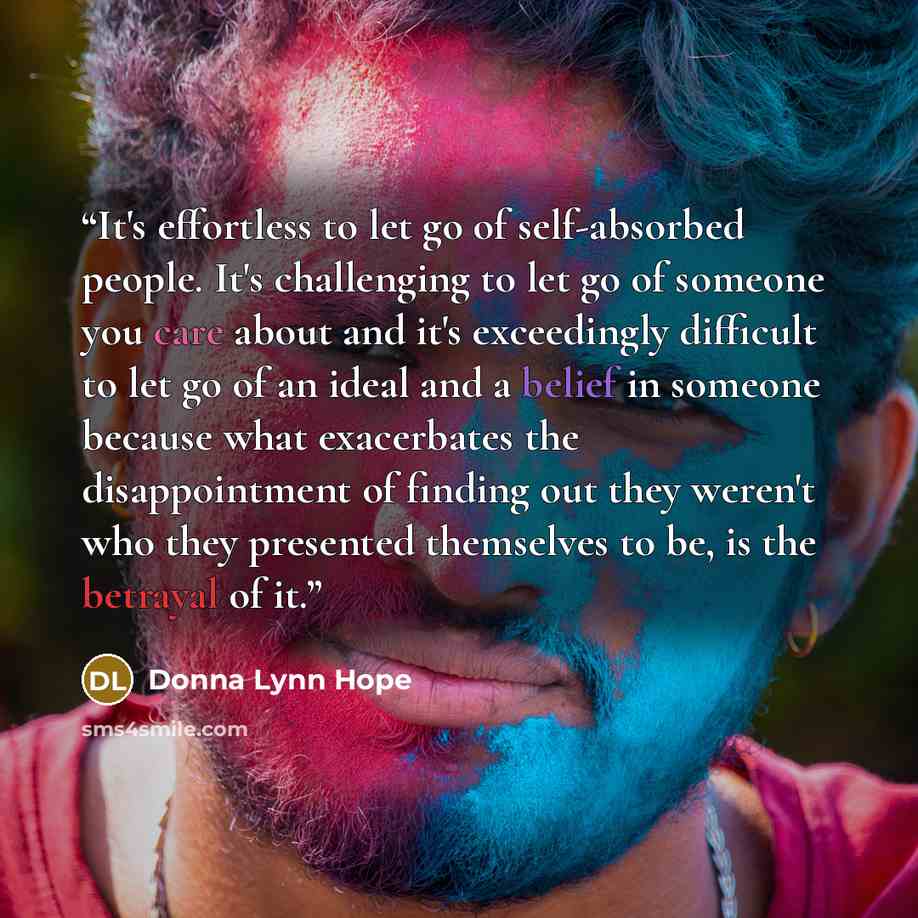 “It's effortless to let go of self-absorbed people. It's challenging to let go of someone you care about and it's exceedingly difficult to let go of an ideal and a belief in someone because what exacerbates the disappointment of finding out they weren't who they presented themselves to be, is the…” quote by Donna Lynn Hope