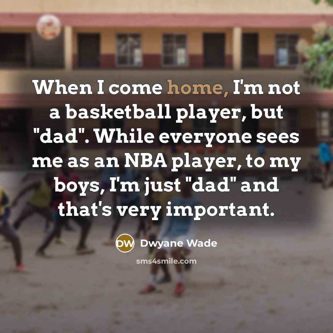“When I come home, I'm not a basketball player, but "dad". While everyone sees me as an NBA player, to my boys, I'm just "dad" and that's very important.” quote by Dwyane Wade