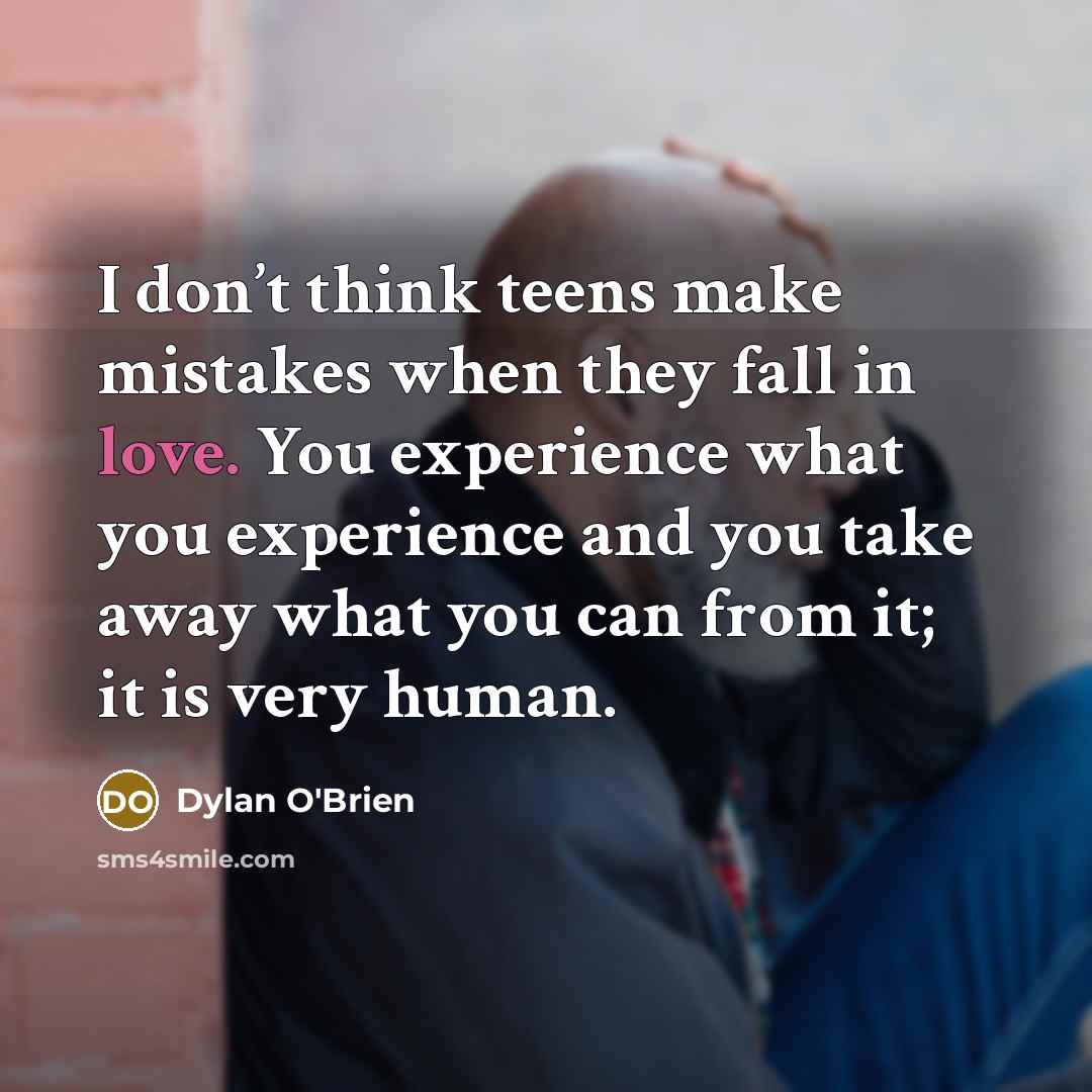 “I don’t think teens make mistakes when they fall in love. You experience what you experience and you take away what you can from it; it is very human.” quote by Dylan O'Brien