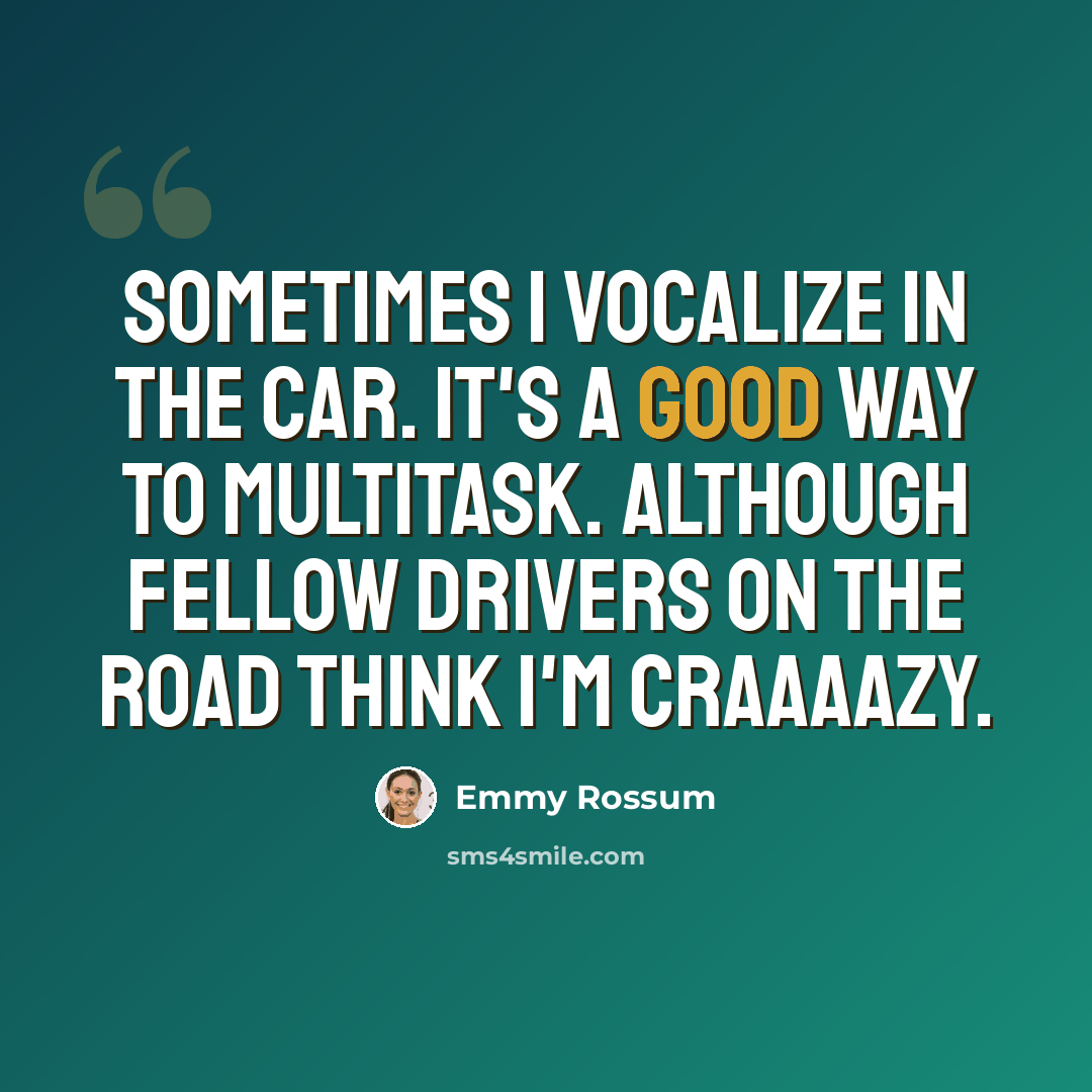 “Sometimes I vocalize in the car. It's a good way to multitask. Although fellow drivers on the road think I'm craaaazy.” quote by Emmy Rossum