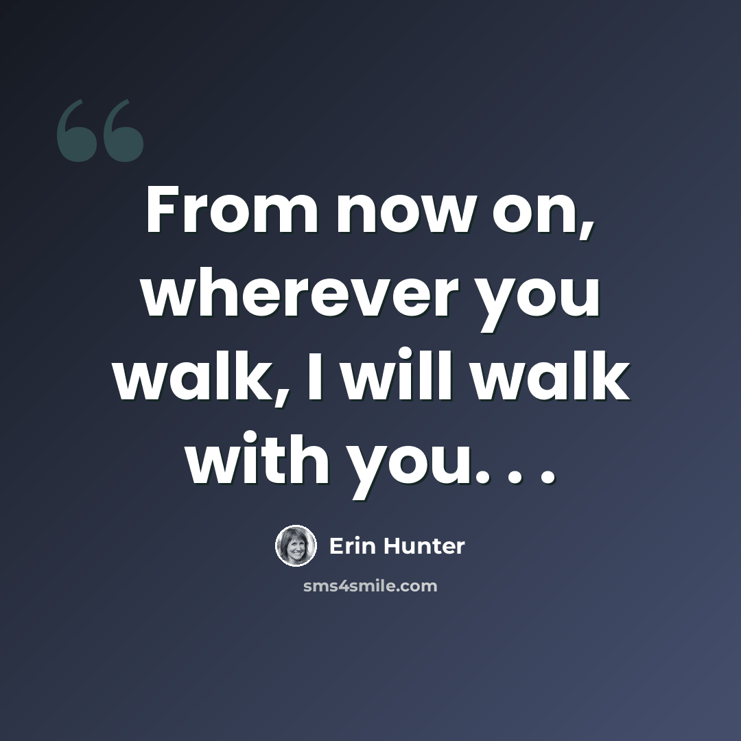 “From now on, wherever you walk, I will walk with you. . .” quote by Erin Hunter