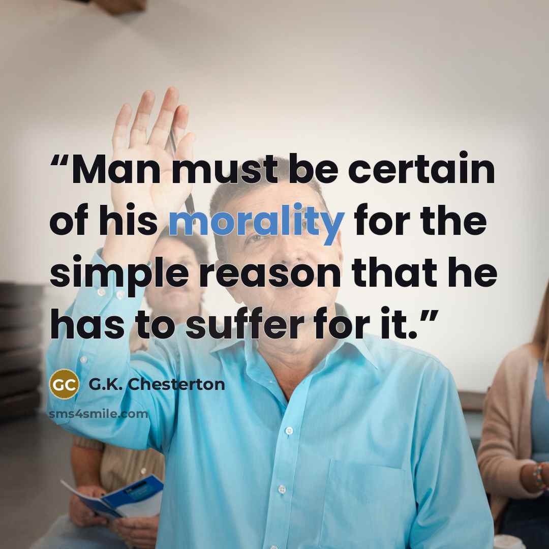 “Man must be certain of his morality for the simple reason that he has to suffer for it.” quote by G.K. Chesterton