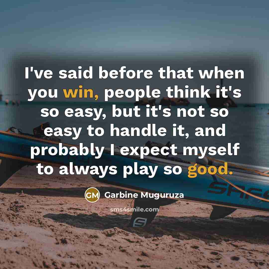 “I've said before that when you win, people think it's so easy, but it's not so easy to handle it, and probably I expect myself to always play so good.” quote by Garbine Muguruza