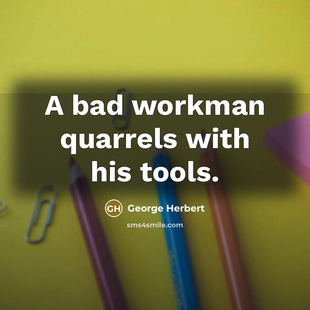 “A bad workman quarrels with his tools.” quote by George Herbert