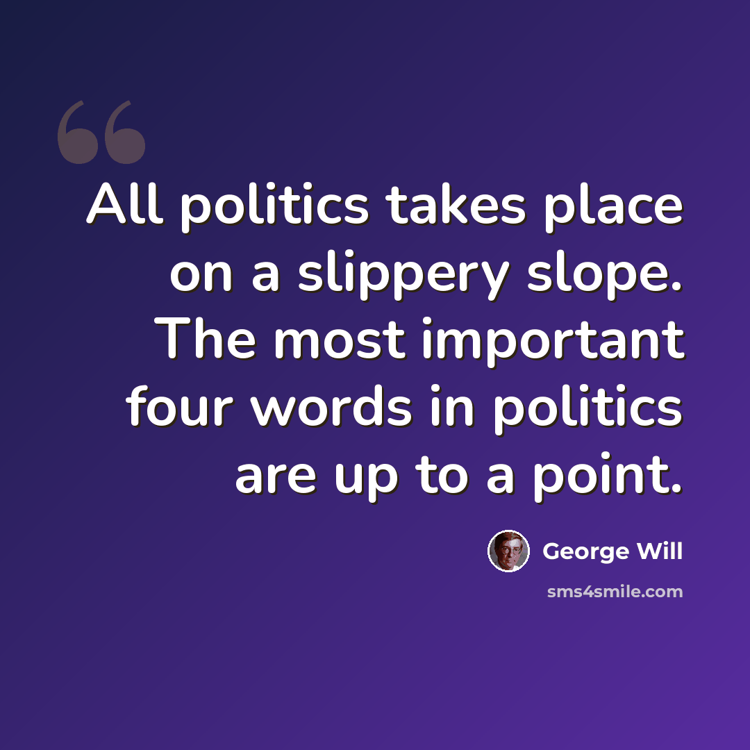 “All politics takes place on a slippery slope. The most important four words in politics are up to a point.” quote by George Will