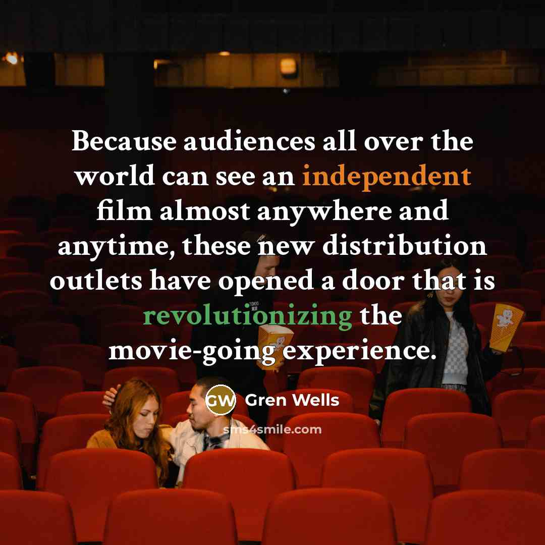 “Because audiences all over the world can see an independent film almost anywhere and anytime, these new distribution outlets have opened a door that is revolutionizing the movie-going experience.” quote by Gren Wells