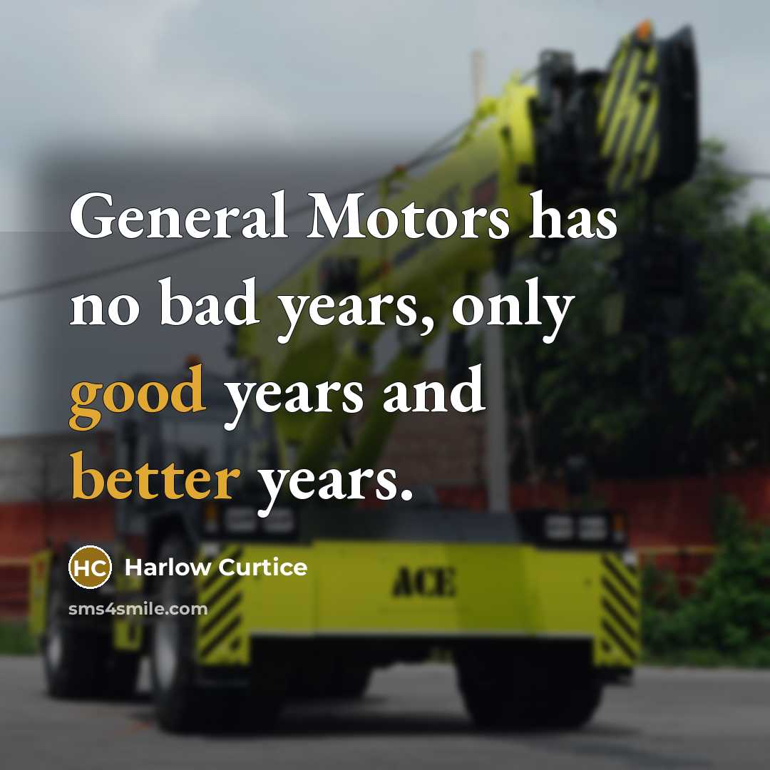 “General Motors has no bad years, only good years and better years.” quote by Harlow Curtice