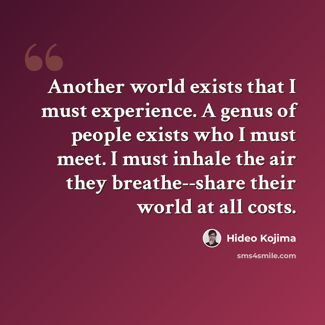 “Another world exists that I must experience. A genus of people exists who I must meet. I must inhale the air they breathe--share their world at all costs.” quote by Hideo Kojima