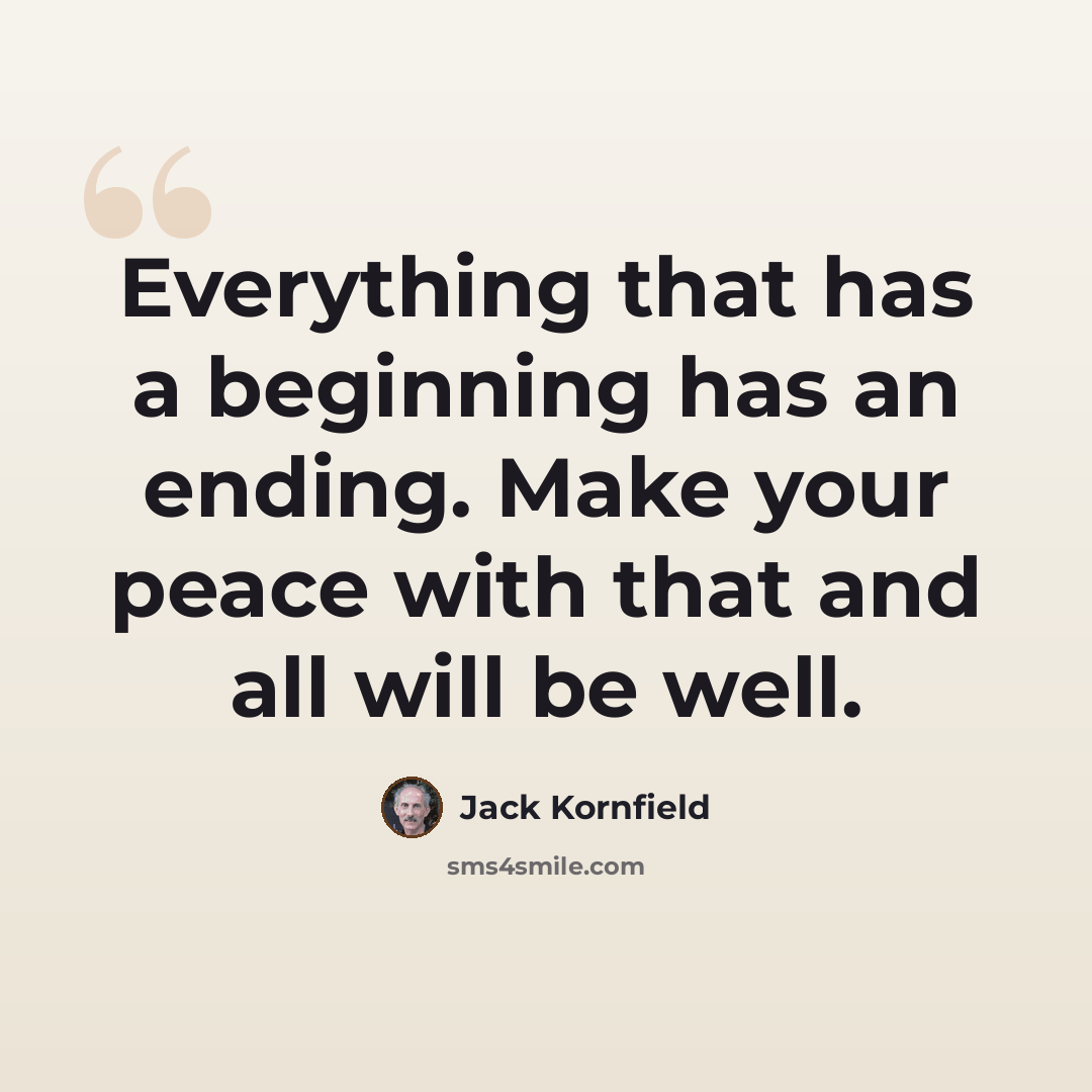 “Everything that has a beginning has an ending. Make your peace with that and all will be well.” quote by Jack Kornfield