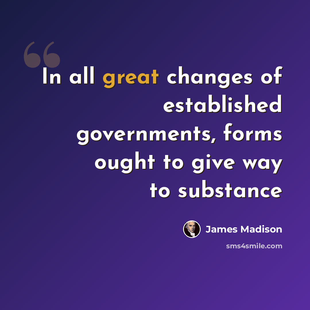 “In all great changes of established governments, forms ought to give way to substance” quote by James Madison