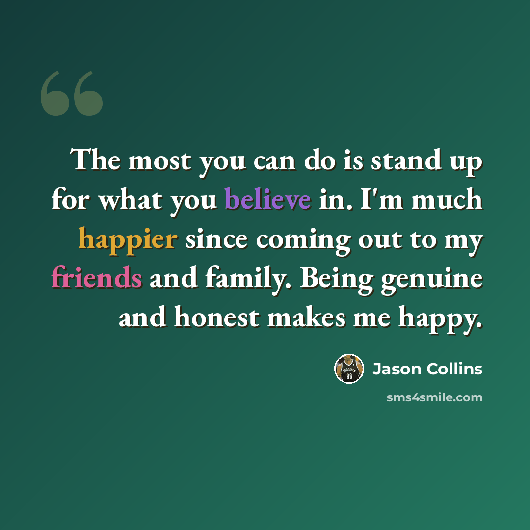 “The most you can do is stand up for what you believe in. I'm much happier since coming out to my friends and family. Being genuine and honest makes me happy.” quote by Jason Collins