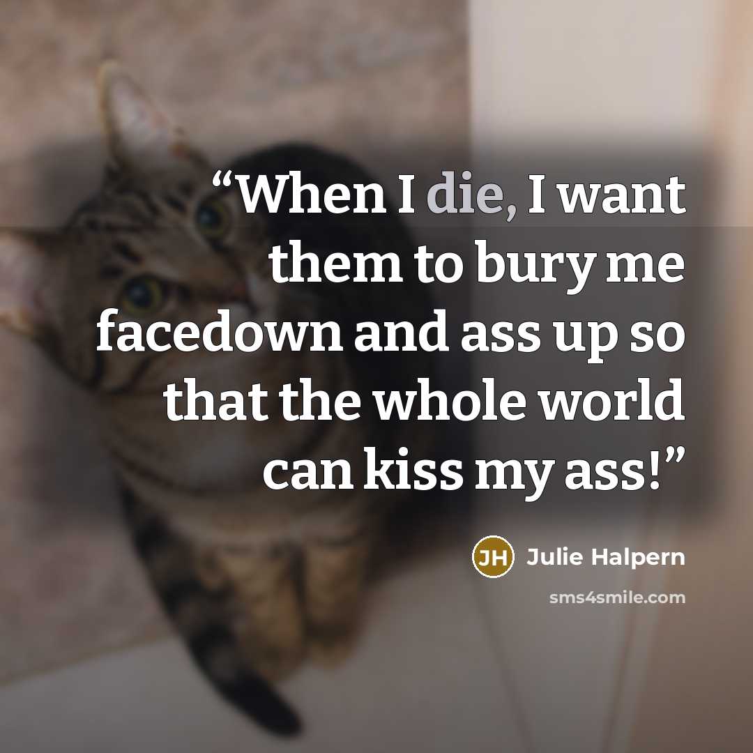 “When I die, I want them to bury me facedown and ass up so that the whole world can kiss my ass!” quote by Julie Halpern