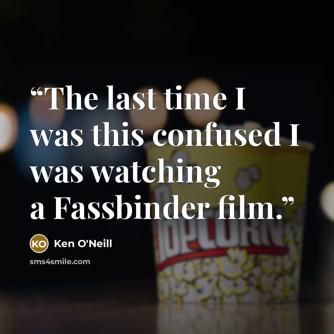 “The last time I was this confused I was watching a Fassbinder film.” quote by Ken O'Neill