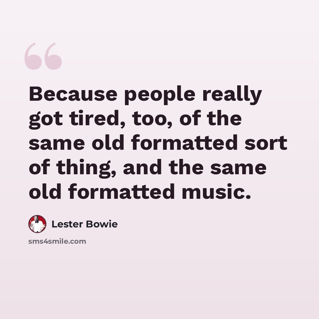 “Because people really got tired, too, of the same old formatted sort of thing, and the same old formatted music.” quote by Lester Bowie