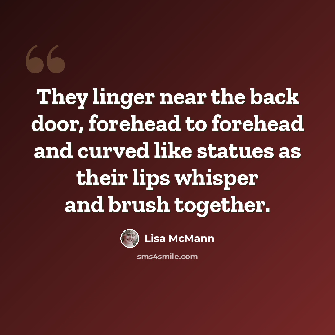 “They linger near the back door, forehead to forehead and curved like statues as their lips whisper and brush together.” quote by Lisa McMann