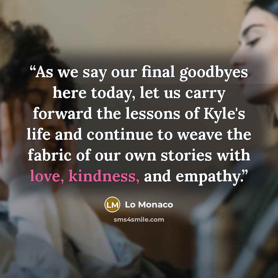“As we say our final goodbyes here today, let us carry forward the lessons of Kyle's life and continue to weave the fabric of our own stories with love, kindness, and empathy.” quote by Lo Monaco